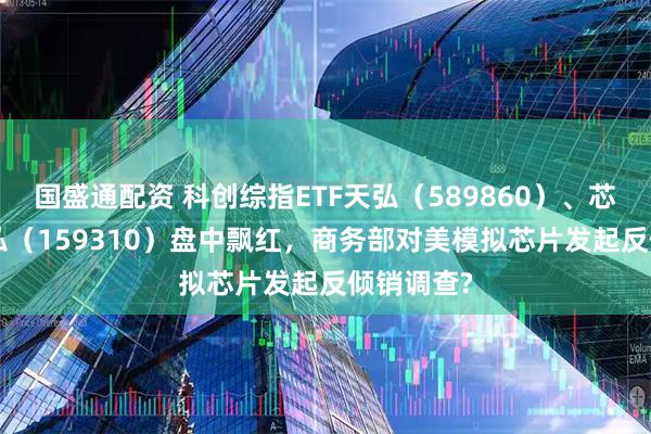 国盛通配资 科创综指ETF天弘（589860）、芯片ETF天弘（159310）盘中飘红，商务部对美模拟芯片发起反倾销调查?