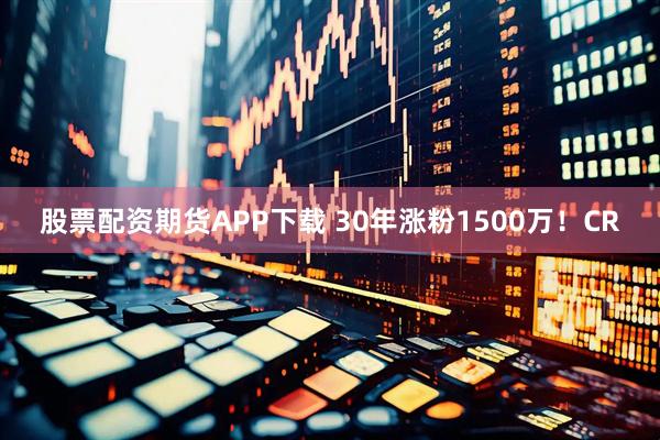 股票配资期货APP下载 30年涨粉1500万！CR
