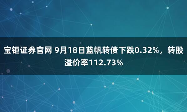 宝钜证券官网 9月18日蓝帆转债下跌0.32%，转股溢价率112.73%