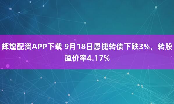 辉煌配资APP下载 9月18日恩捷转债下跌3%，转股溢价率4.17%