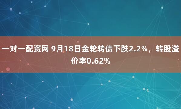 一对一配资网 9月18日金轮转债下跌2.2%，转股溢价率0.62%