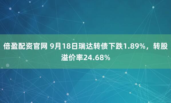 倍盈配资官网 9月18日瑞达转债下跌1.89%，转股溢价率24.68%