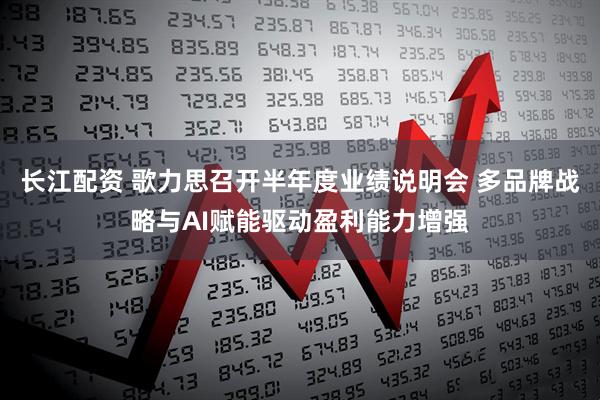 长江配资 歌力思召开半年度业绩说明会 多品牌战略与AI赋能驱动盈利能力增强