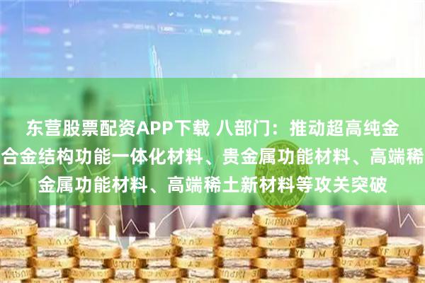 东营股票配资APP下载 八部门：推动超高纯金属等高品质原料、铜合金结构功能一体化材料、贵金属功能材料、高端稀土新材料等攻关突破