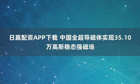 日赢配资APP下载 中国全超导磁体实现35.10万高斯稳态强磁场