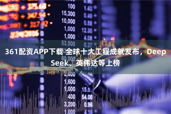 361配资APP下载 全球十大工程成就发布，DeepSeek、英伟达等上榜