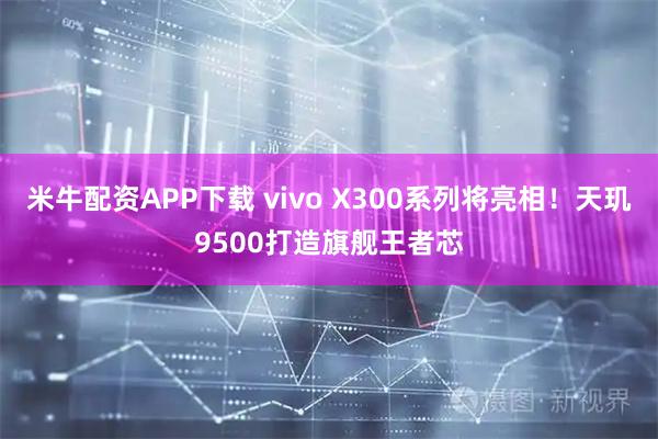 米牛配资APP下载 vivo X300系列将亮相！天玑9500打造旗舰王者芯