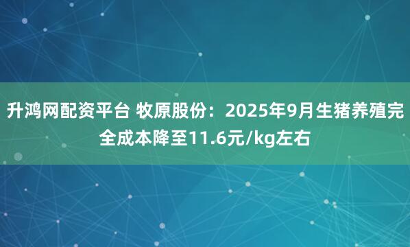 升鸿网配资平台 牧原股份：2025年9月生猪养殖完全成本降至11.6元/kg左右