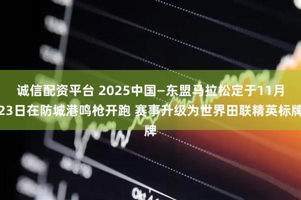 诚信配资平台 2025中国—东盟马拉松定于11月23日在防城港鸣枪开跑 赛事升级为世界田联精英标牌