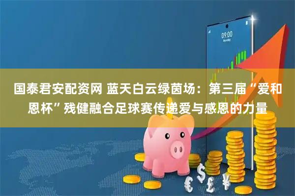 国泰君安配资网 蓝天白云绿茵场:第三届“爱和恩杯”残健融合足球赛传递爱与感恩的力量