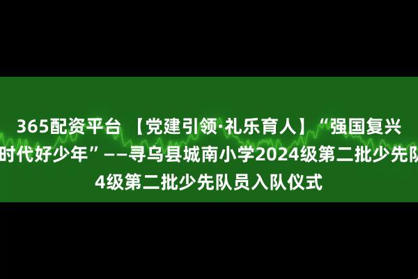 365配资平台 【党建引领·礼乐育人】“强国复兴有我 争当新时代好少年”——寻乌县城南小学2024级第二批少先队员入队仪式