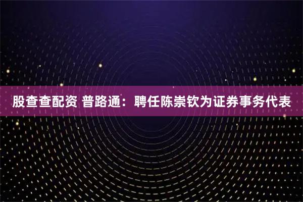 股查查配资 普路通：聘任陈崇钦为证券事务代表