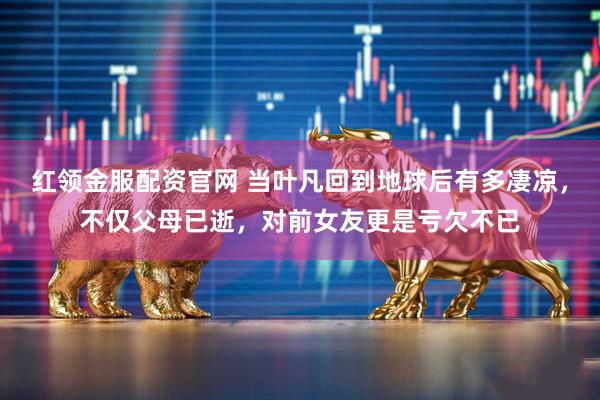 红领金服配资官网 当叶凡回到地球后有多凄凉，不仅父母已逝，对前女友更是亏欠不已