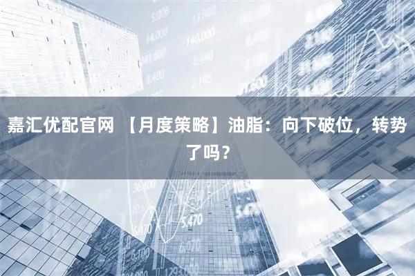 嘉汇优配官网 【月度策略】油脂：向下破位，转势了吗？