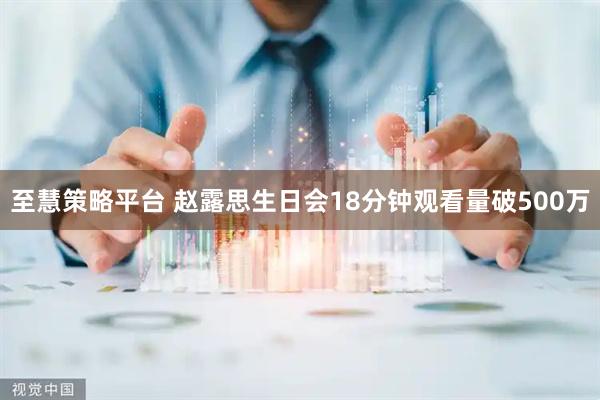 至慧策略平台 赵露思生日会18分钟观看量破500万