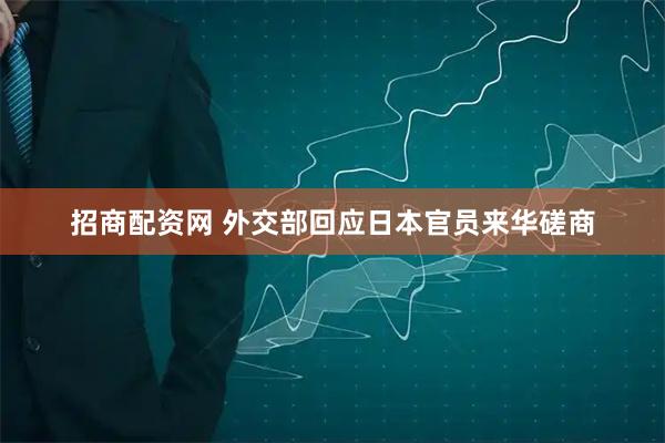 招商配资网 外交部回应日本官员来华磋商