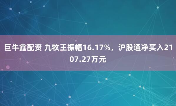 巨牛鑫配资 九牧王振幅16.17%,沪股通净买入2107.27万元