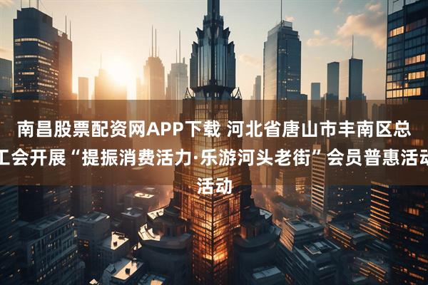 南昌股票配资网APP下载 河北省唐山市丰南区总工会开展“提振消费活力·乐游河头老街”会员普惠活动