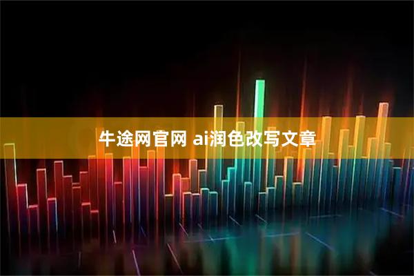 牛途网官网 ai润色改写文章