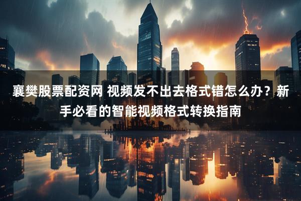 襄樊股票配资网 视频发不出去格式错怎么办?新手必看的智能视频格式转换指南