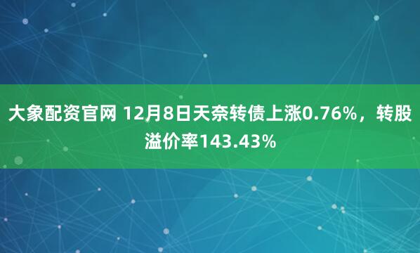 大象配资官网 12月8日天奈转债上涨0.76%,转股溢价率143.43%