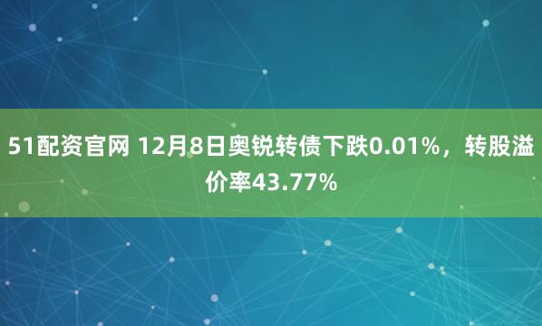 51配资官网 12月8日奥锐转债下跌0.01%,转股溢价率43.77%