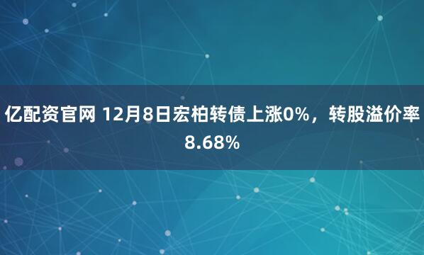 亿配资官网 12月8日宏柏转债上涨0%，转股溢价率8.68%