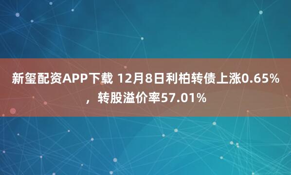 新玺配资APP下载 12月8日利柏转债上涨0.65%,转股溢价率57.01%