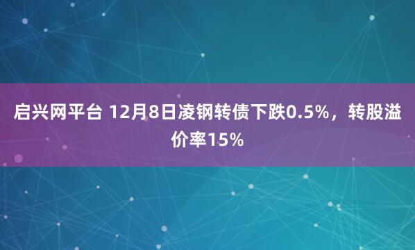 启兴网平台 12月8日凌钢转债下跌0.5%，转股溢价率15%
