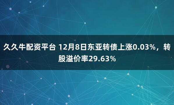 久久牛配资平台 12月8日东亚转债上涨0.03%,转股溢价率29.63%
