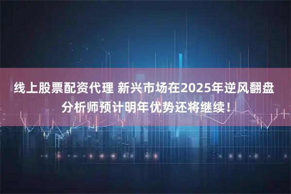 线上股票配资代理 新兴市场在2025年逆风翻盘 分析师预计明年优势还将继续!