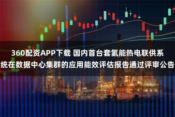 360配资APP下载 国内首台套氢能热电联供系统在数据中心集群的应用能效评估报告通过评审公告