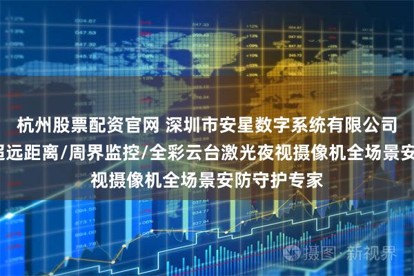 杭州股票配资官网 深圳市安星数字系统有限公司：多光谱/超远距离/周界监控/全彩云台激光夜视摄像机全场景安防守护专家