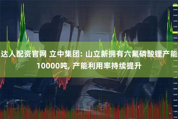 达人配资官网 立中集团: 山立新拥有六氟磷酸锂产能10000吨, 产能利用率持续提升