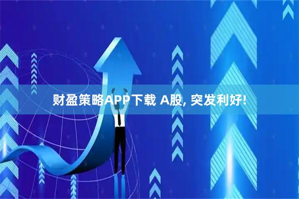 财盈策略APP下载 A股, 突发利好!