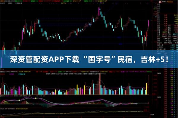 深资管配资APP下载 “国字号”民宿，吉林+5！