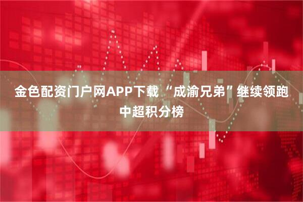 金色配资门户网APP下载 “成渝兄弟”继续领跑中超积分榜