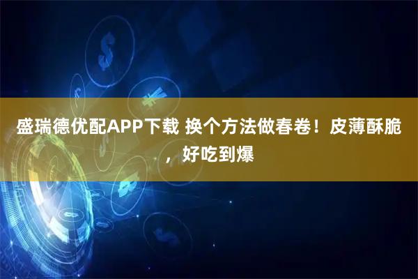 盛瑞德优配APP下载 换个方法做春卷！皮薄酥脆，好吃到爆