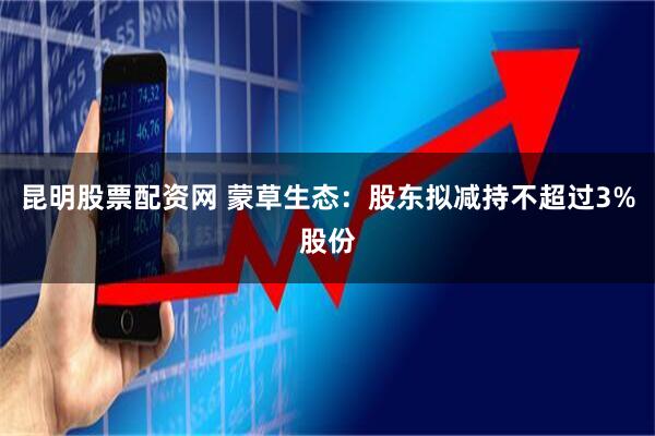 昆明股票配资网 蒙草生态：股东拟减持不超过3%股份