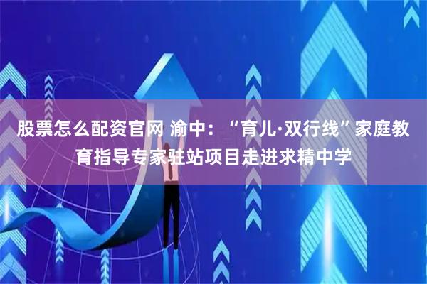 股票怎么配资官网 渝中：“育儿·双行线”家庭教育指导专家驻站项目走进求精中学
