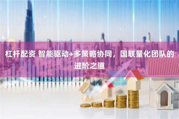 杠杆配资 智能驱动+多策略协同，国联量化团队的进阶之道
