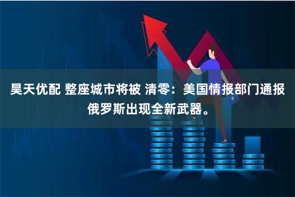 昊天优配 整座城市将被 清零：美国情报部门通报俄罗斯出现全新武器。