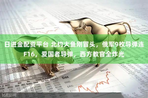 日进金配资平台 北约大鱼刚冒头，俄军9枚导弹连F16，爱国者导弹，西方教官全炸光