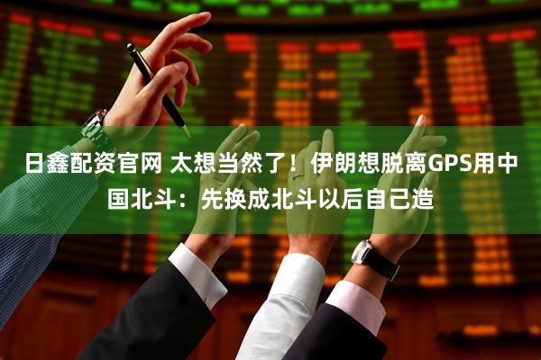 日鑫配资官网 太想当然了！伊朗想脱离GPS用中国北斗：先换成北斗以后自己造